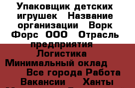 Упаковщик детских игрушек › Название организации ­ Ворк Форс, ООО › Отрасль предприятия ­ Логистика › Минимальный оклад ­ 24 000 - Все города Работа » Вакансии   . Ханты-Мансийский,Белоярский г.